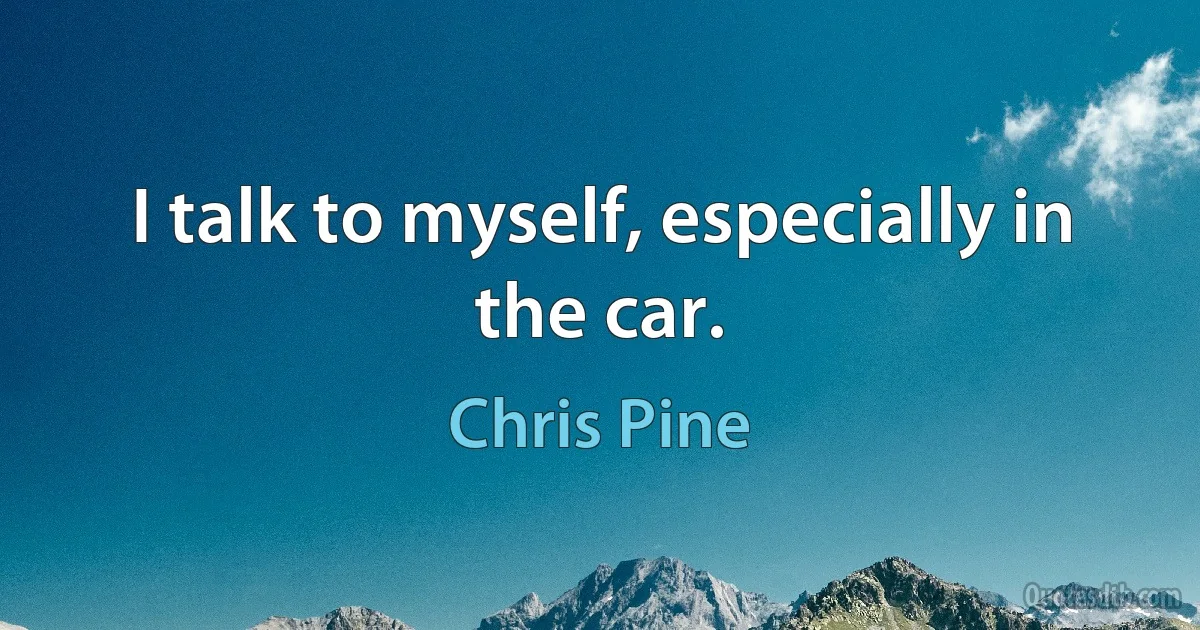 I talk to myself, especially in the car. (Chris Pine)