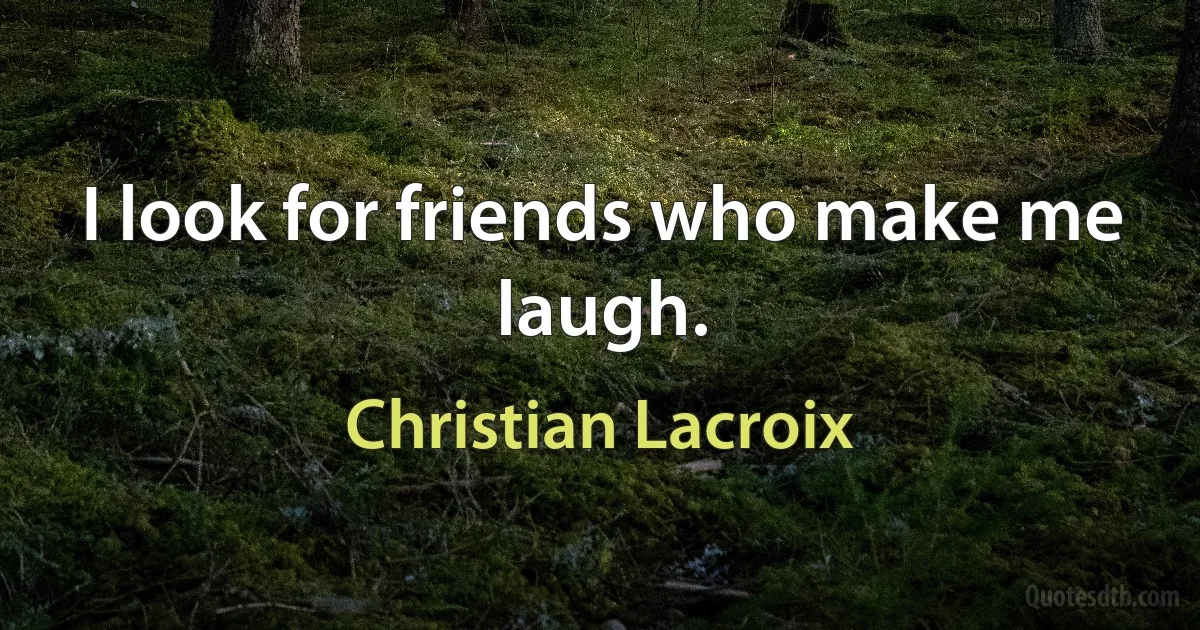 I look for friends who make me laugh. (Christian Lacroix)