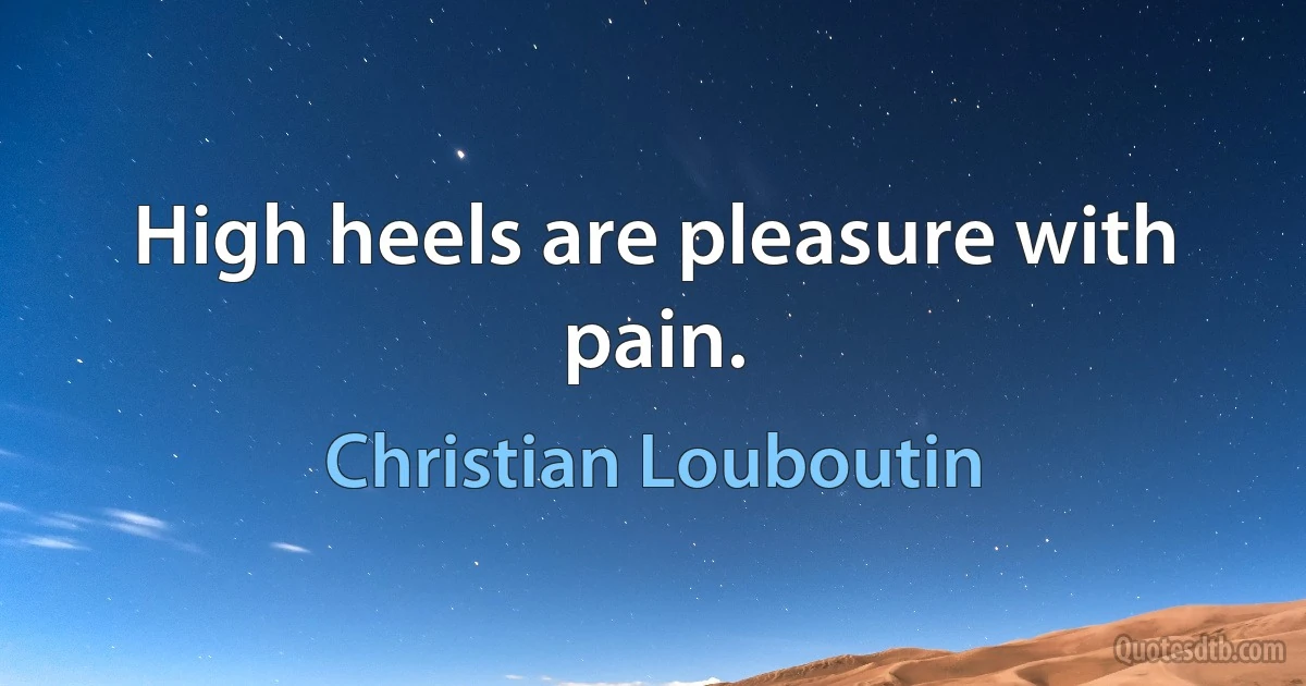 High heels are pleasure with pain. (Christian Louboutin)