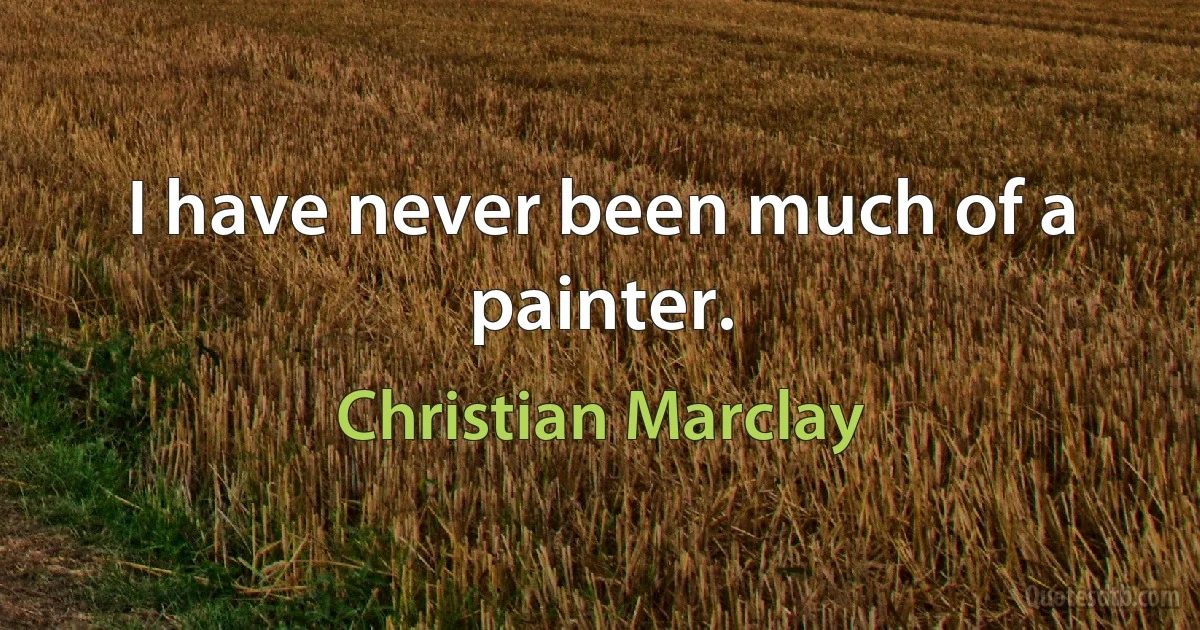 I have never been much of a painter. (Christian Marclay)