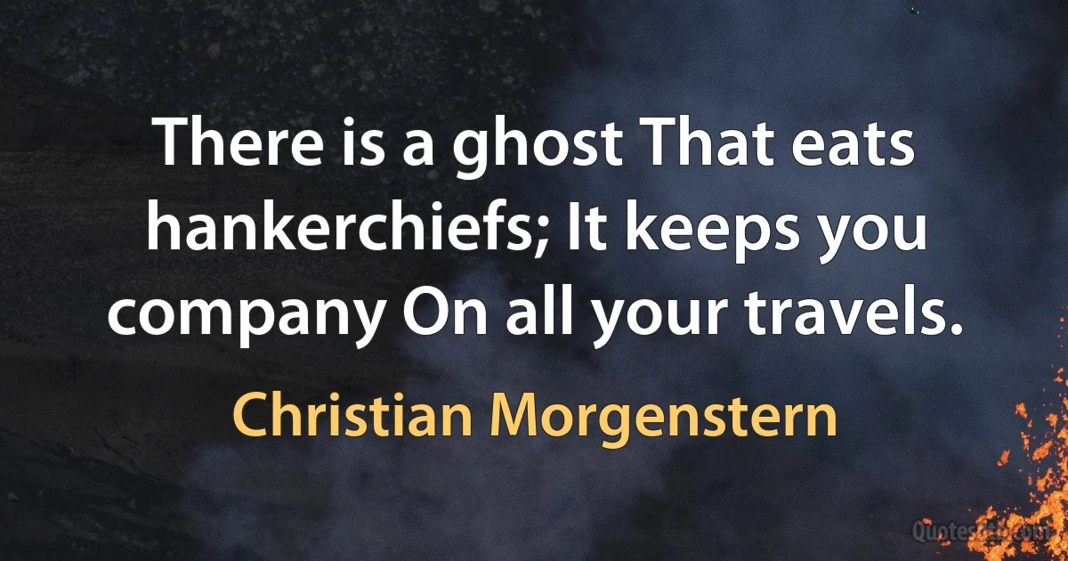 There is a ghost That eats hankerchiefs; It keeps you company On all your travels. (Christian Morgenstern)