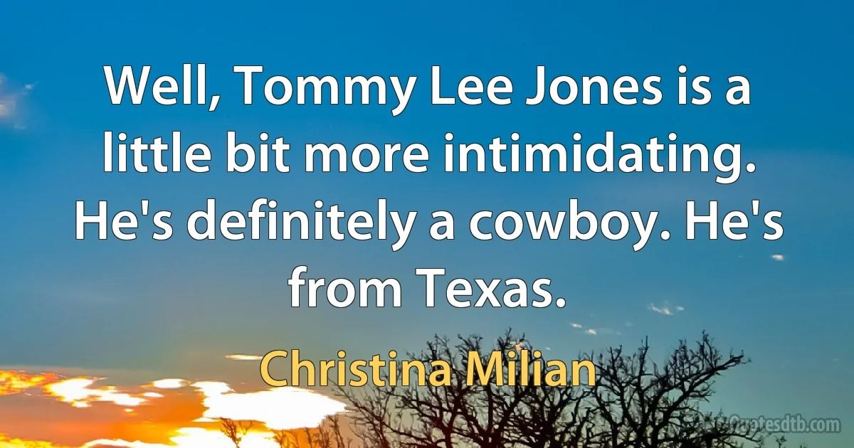 Well, Tommy Lee Jones is a little bit more intimidating. He's definitely a cowboy. He's from Texas. (Christina Milian)