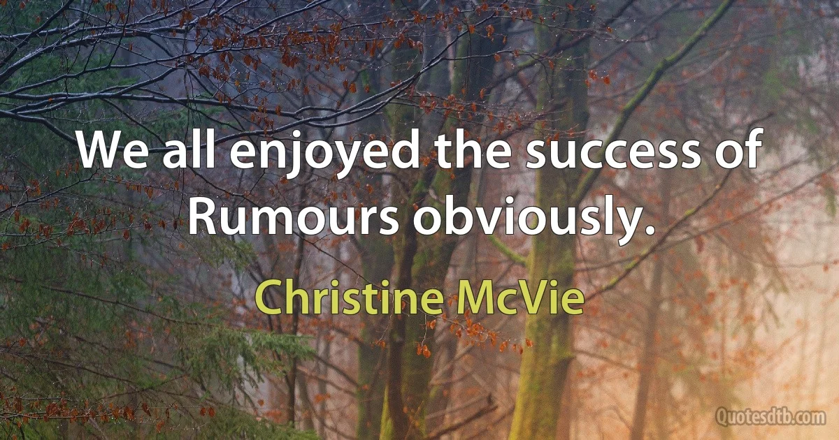 We all enjoyed the success of Rumours obviously. (Christine McVie)