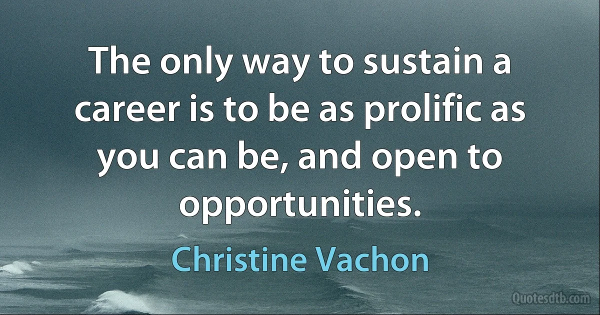 The only way to sustain a career is to be as prolific as you can be, and open to opportunities. (Christine Vachon)