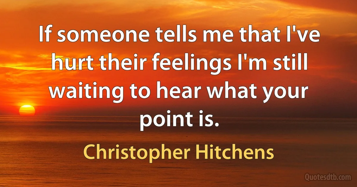 If someone tells me that I've hurt their feelings I'm still waiting to hear what your point is. (Christopher Hitchens)