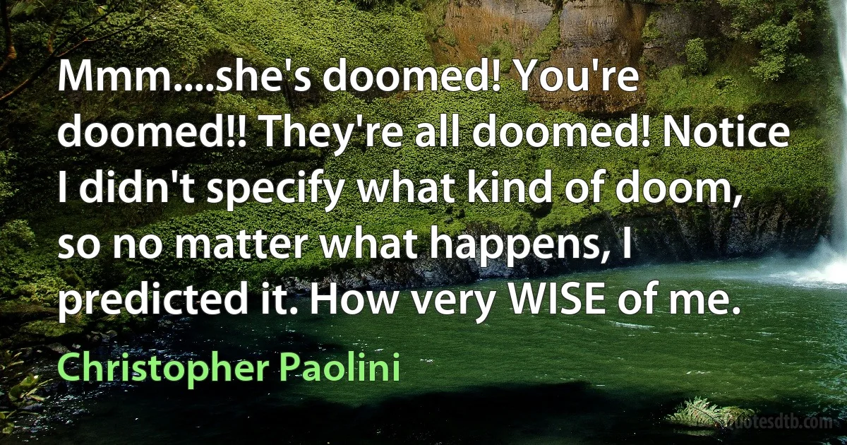 Mmm....she's doomed! You're doomed!! They're all doomed! Notice I didn't specify what kind of doom, so no matter what happens, I predicted it. How very WISE of me. (Christopher Paolini)