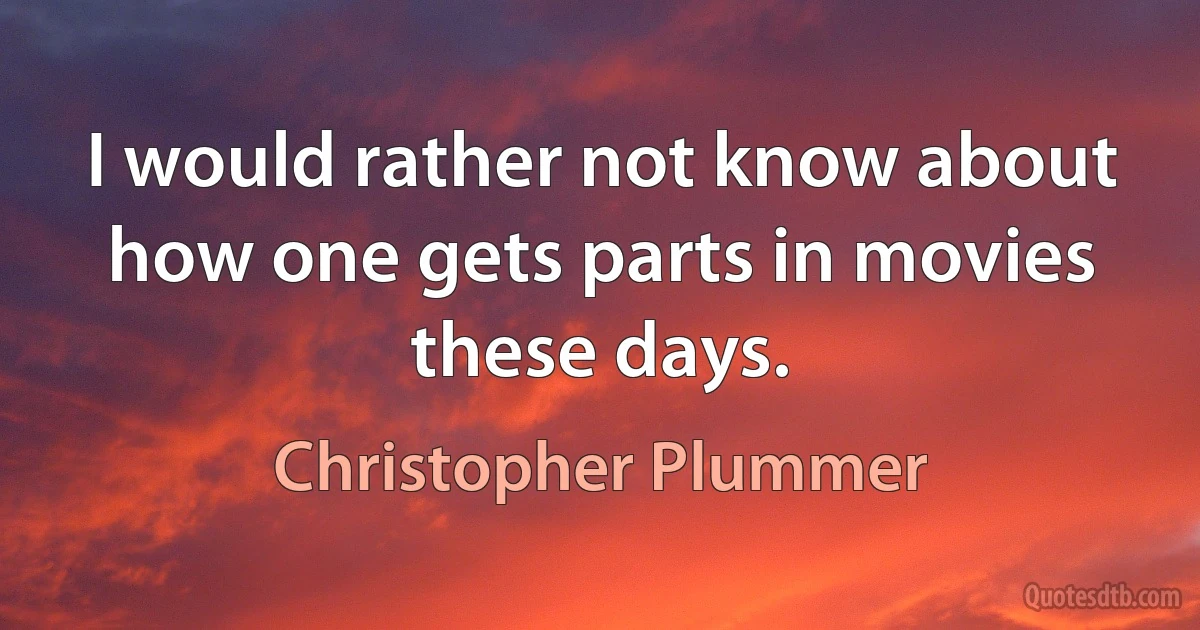 I would rather not know about how one gets parts in movies these days. (Christopher Plummer)