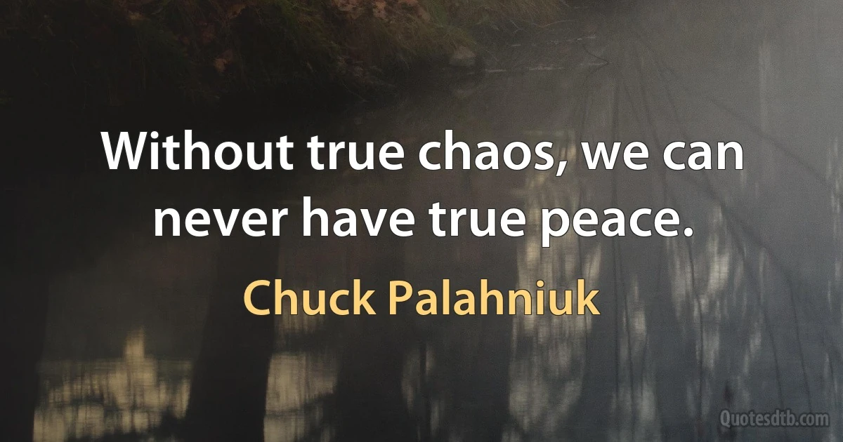 Without true chaos, we can never have true peace. (Chuck Palahniuk)