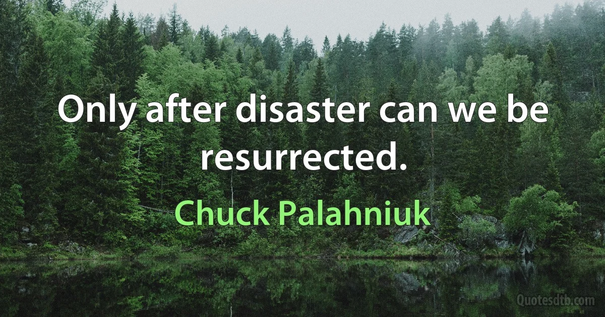 Only after disaster can we be resurrected. (Chuck Palahniuk)