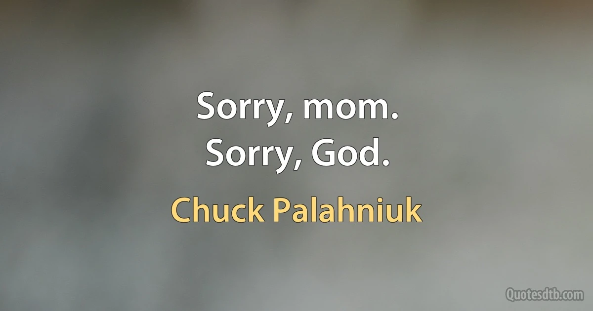 Sorry, mom.
Sorry, God. (Chuck Palahniuk)