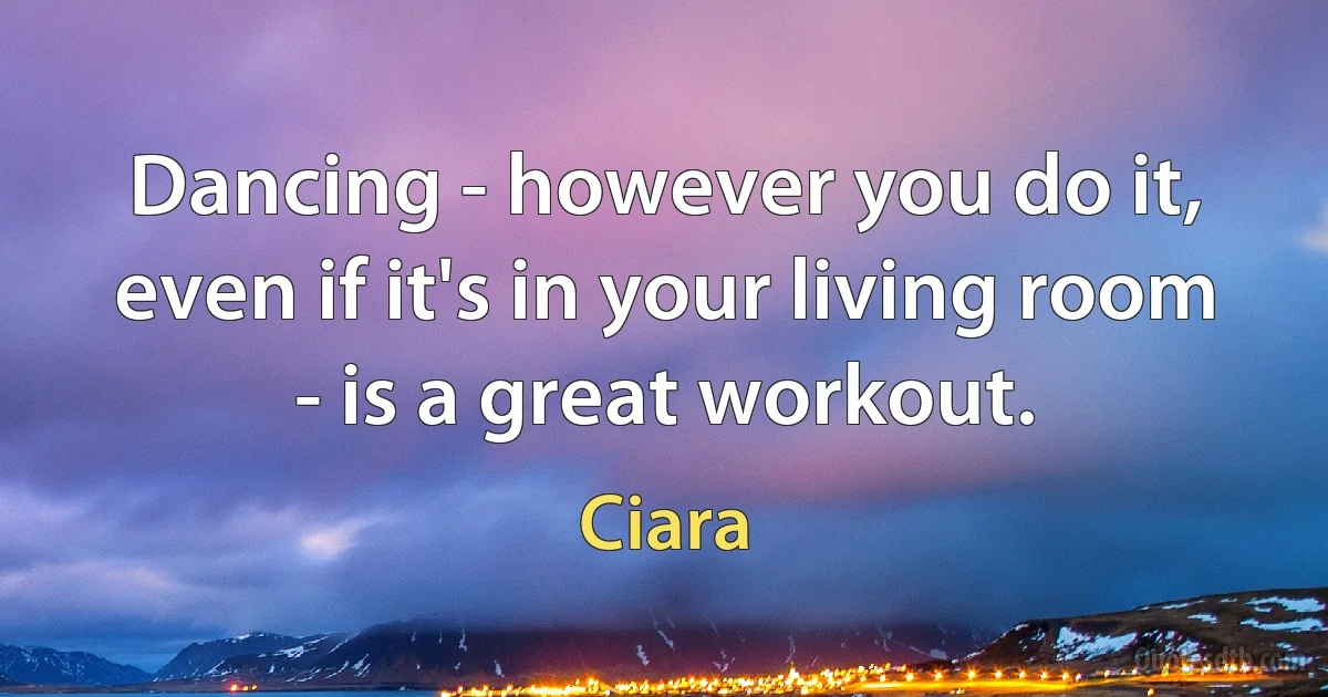 Dancing - however you do it, even if it's in your living room - is a great workout. (Ciara)