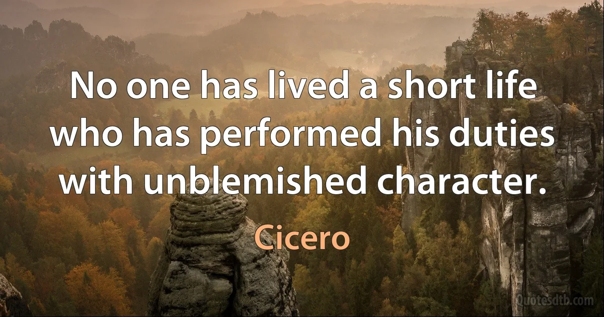 No one has lived a short life who has performed his duties with unblemished character. (Cicero)