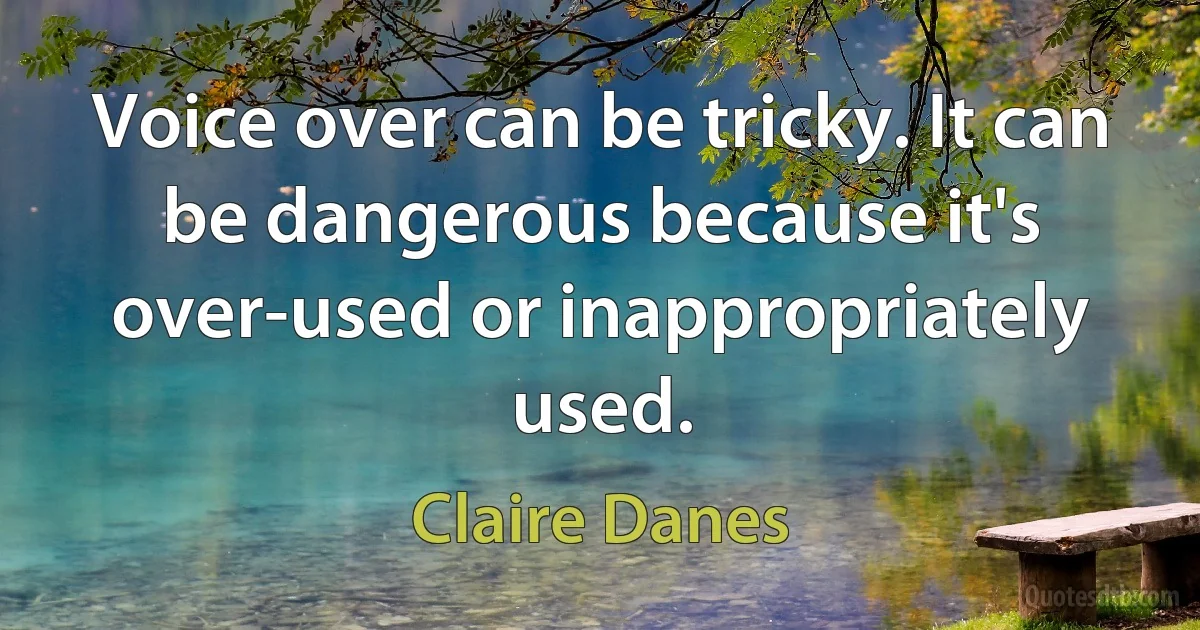 Voice over can be tricky. It can be dangerous because it's over-used or inappropriately used. (Claire Danes)