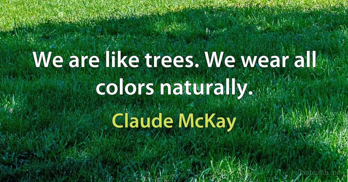 We are like trees. We wear all colors naturally. (Claude McKay)