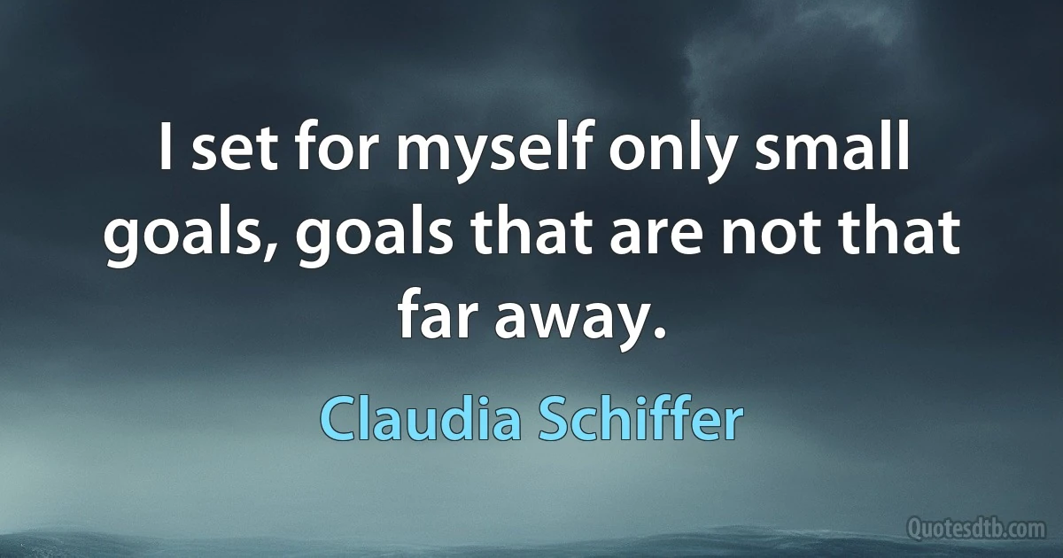 I set for myself only small goals, goals that are not that far away. (Claudia Schiffer)