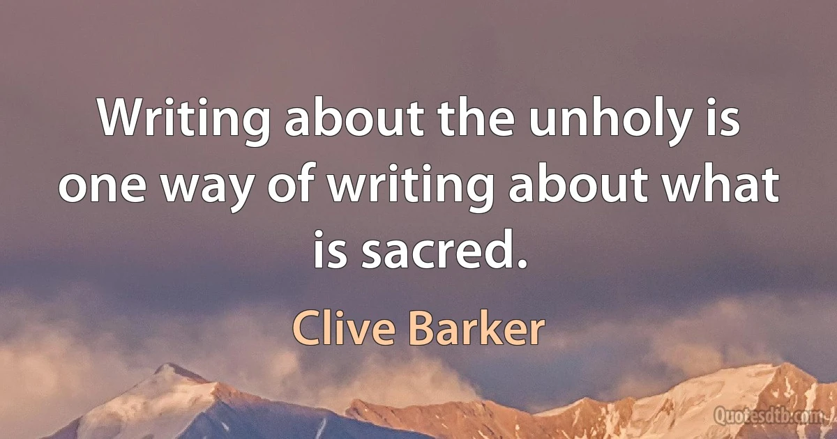 Writing about the unholy is one way of writing about what is sacred. (Clive Barker)