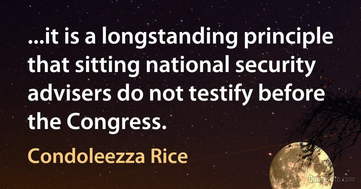 ...it is a longstanding principle that sitting national security advisers do not testify before the Congress. (Condoleezza Rice)