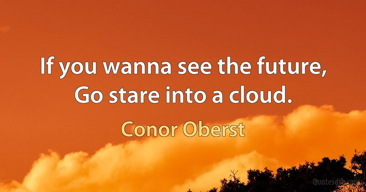 If you wanna see the future,
Go stare into a cloud. (Conor Oberst)