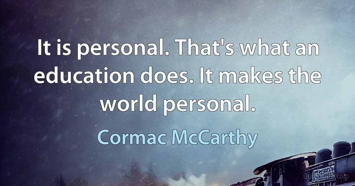 It is personal. That's what an education does. It makes the world personal. (Cormac McCarthy)