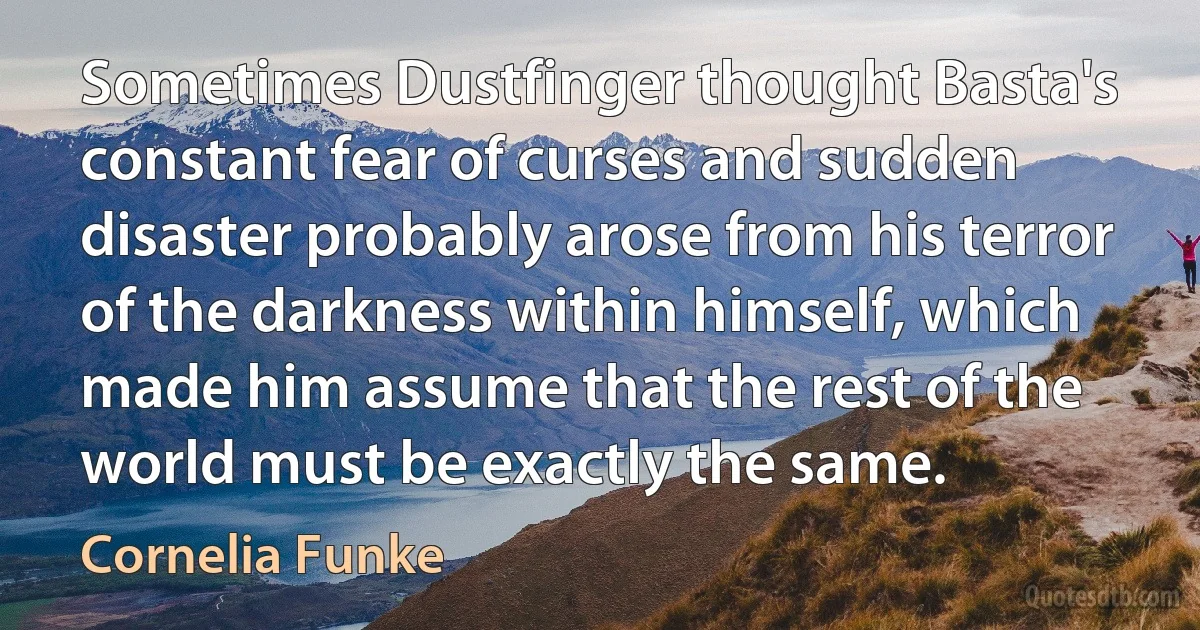 Sometimes Dustfinger thought Basta's constant fear of curses and sudden disaster probably arose from his terror of the darkness within himself, which made him assume that the rest of the world must be exactly the same. (Cornelia Funke)