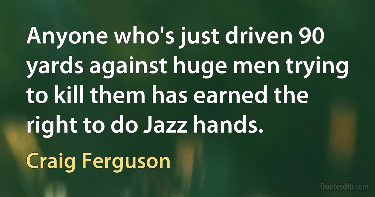 Anyone who's just driven 90 yards against huge men trying to kill them has earned the right to do Jazz hands. (Craig Ferguson)