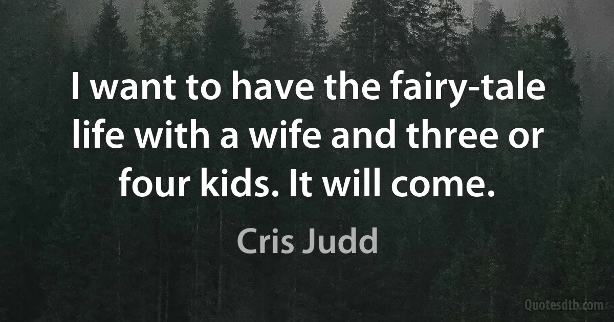 I want to have the fairy-tale life with a wife and three or four kids. It will come. (Cris Judd)