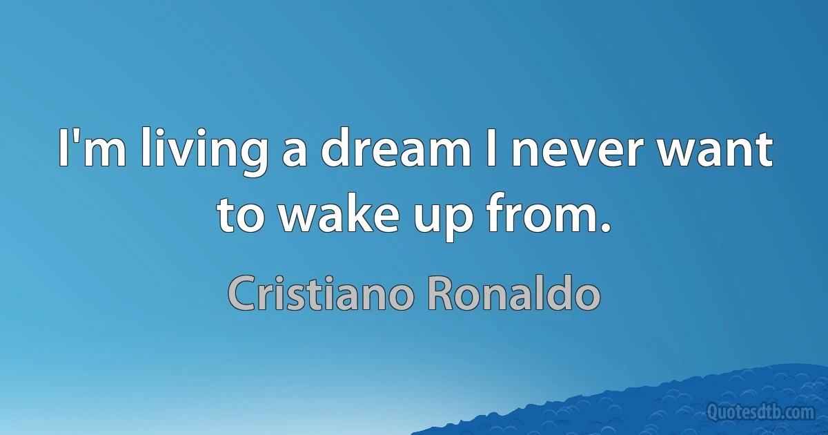 I'm living a dream I never want to wake up from. (Cristiano Ronaldo)