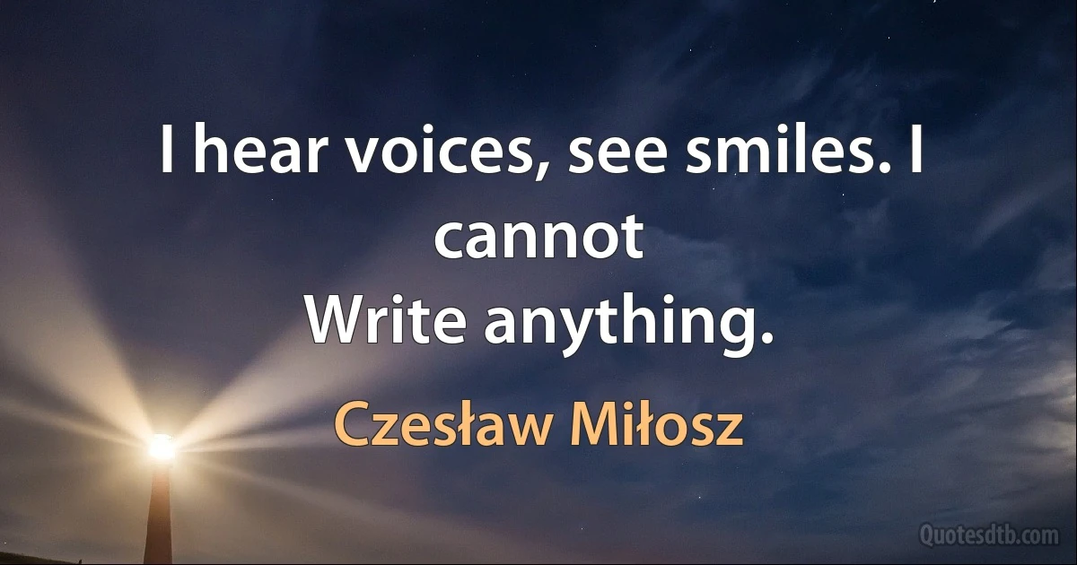 I hear voices, see smiles. I cannot
Write anything. (Czesław Miłosz)