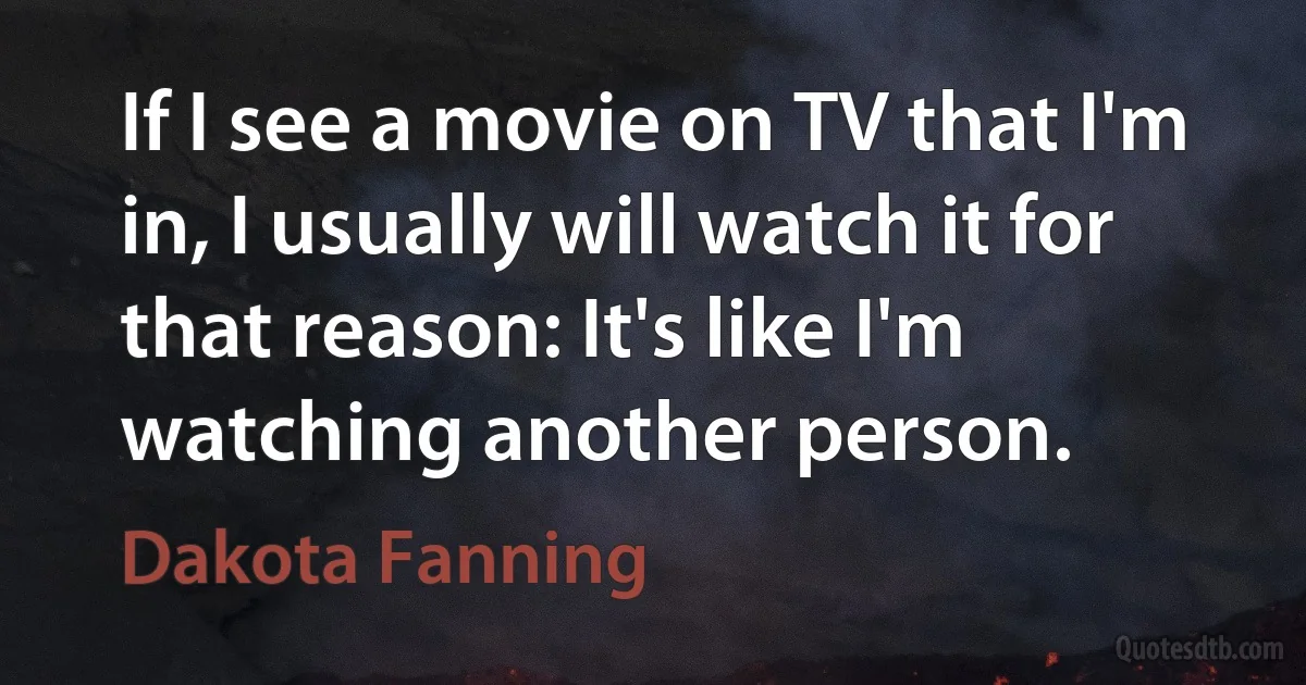 If I see a movie on TV that I'm in, I usually will watch it for that reason: It's like I'm watching another person. (Dakota Fanning)