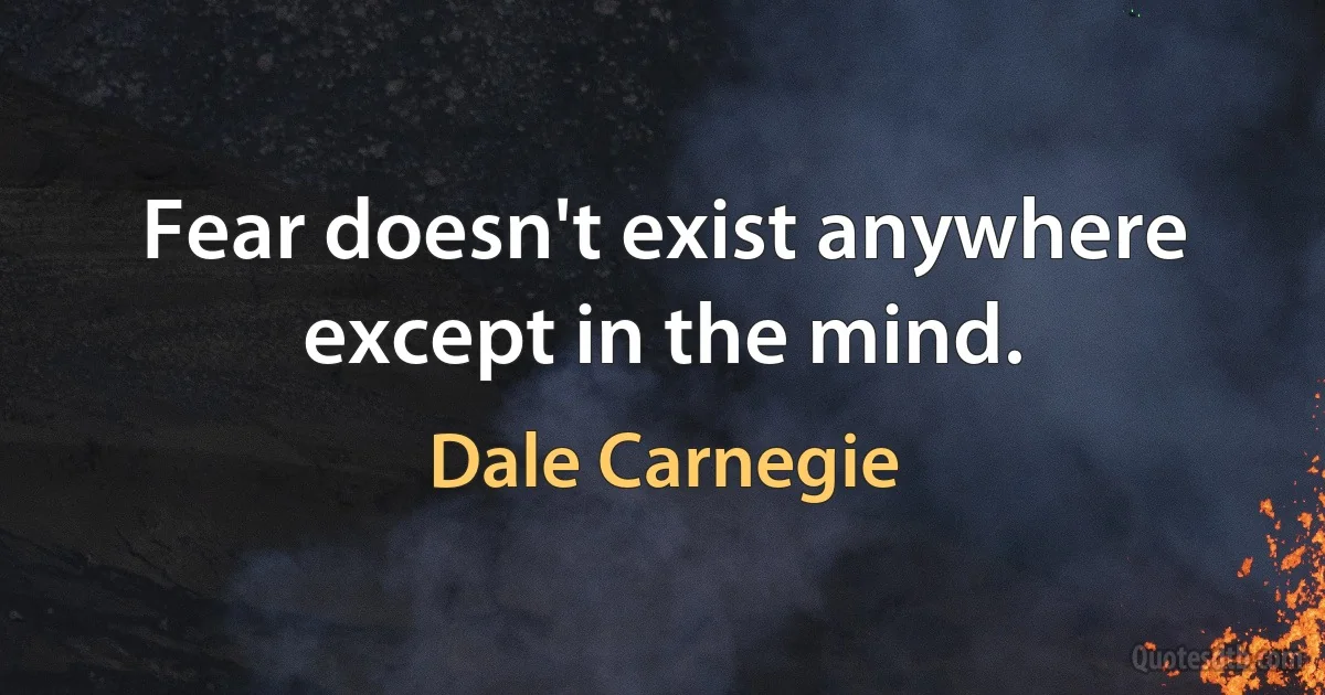 Fear doesn't exist anywhere except in the mind. (Dale Carnegie)