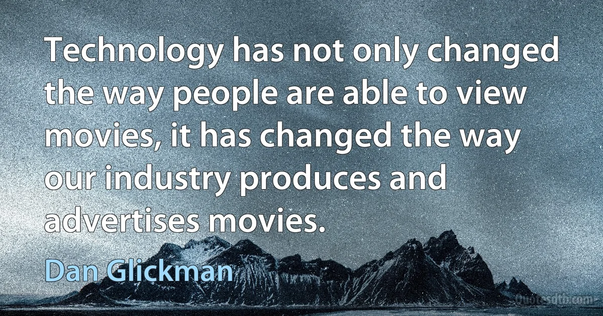 Technology has not only changed the way people are able to view movies, it has changed the way our industry produces and advertises movies. (Dan Glickman)