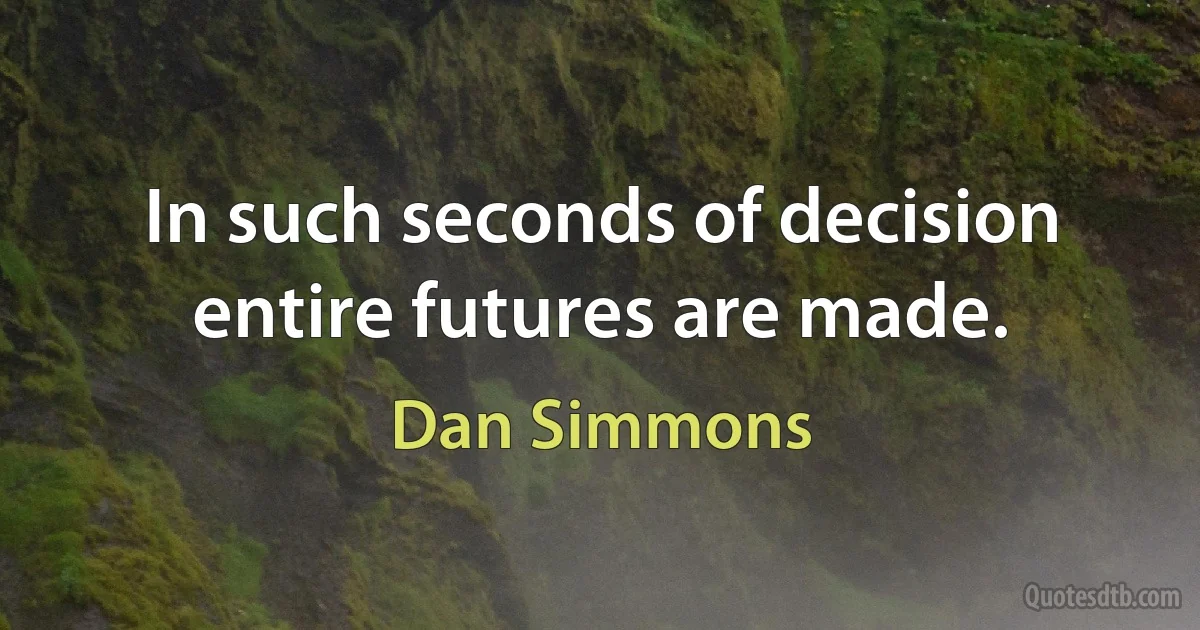 In such seconds of decision entire futures are made. (Dan Simmons)