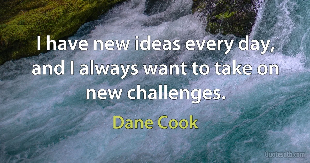 I have new ideas every day, and I always want to take on new challenges. (Dane Cook)