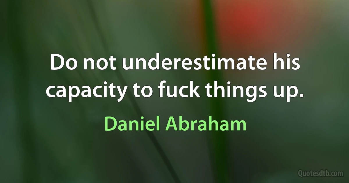 Do not underestimate his capacity to fuck things up. (Daniel Abraham)