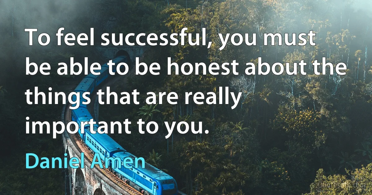 To feel successful, you must be able to be honest about the things that are really important to you. (Daniel Amen)