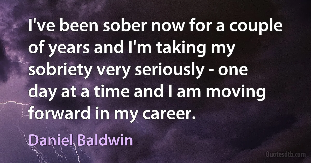 I've been sober now for a couple of years and I'm taking my sobriety very seriously - one day at a time and I am moving forward in my career. (Daniel Baldwin)