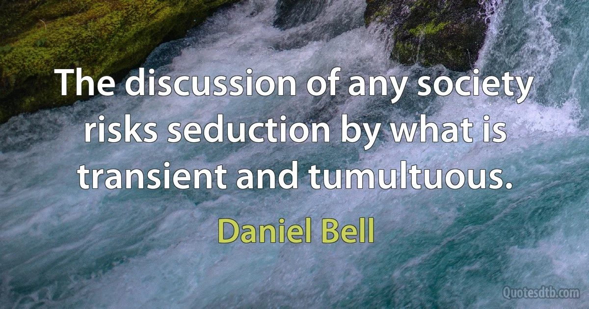 The discussion of any society risks seduction by what is transient and tumultuous. (Daniel Bell)