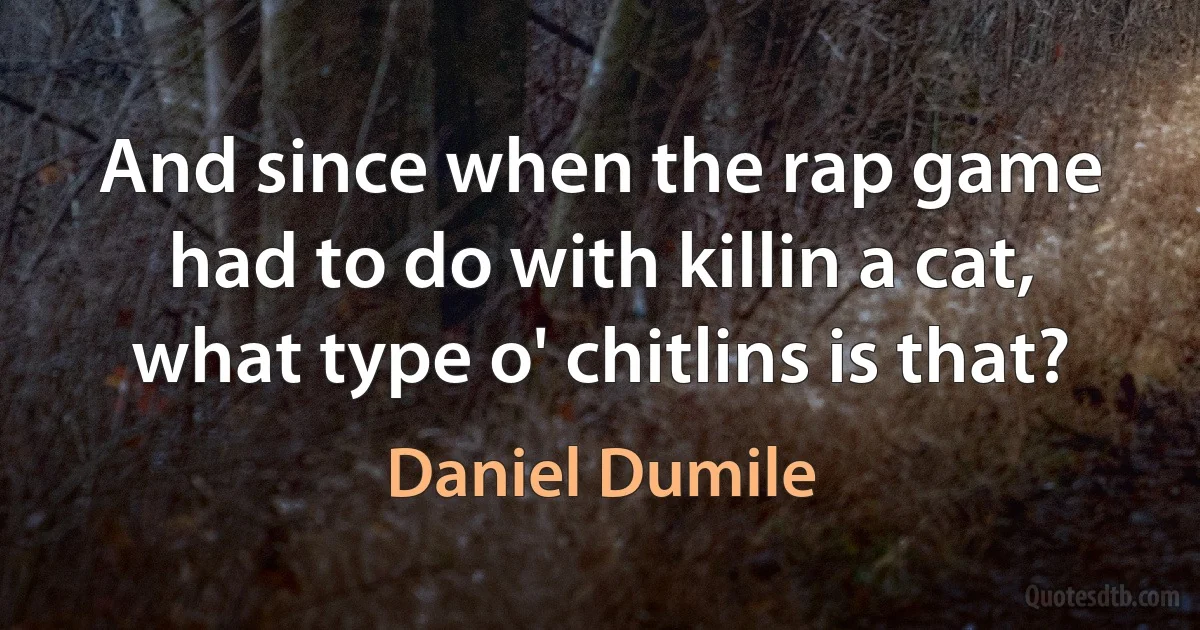 And since when the rap game had to do with killin a cat, what type o' chitlins is that? (Daniel Dumile)