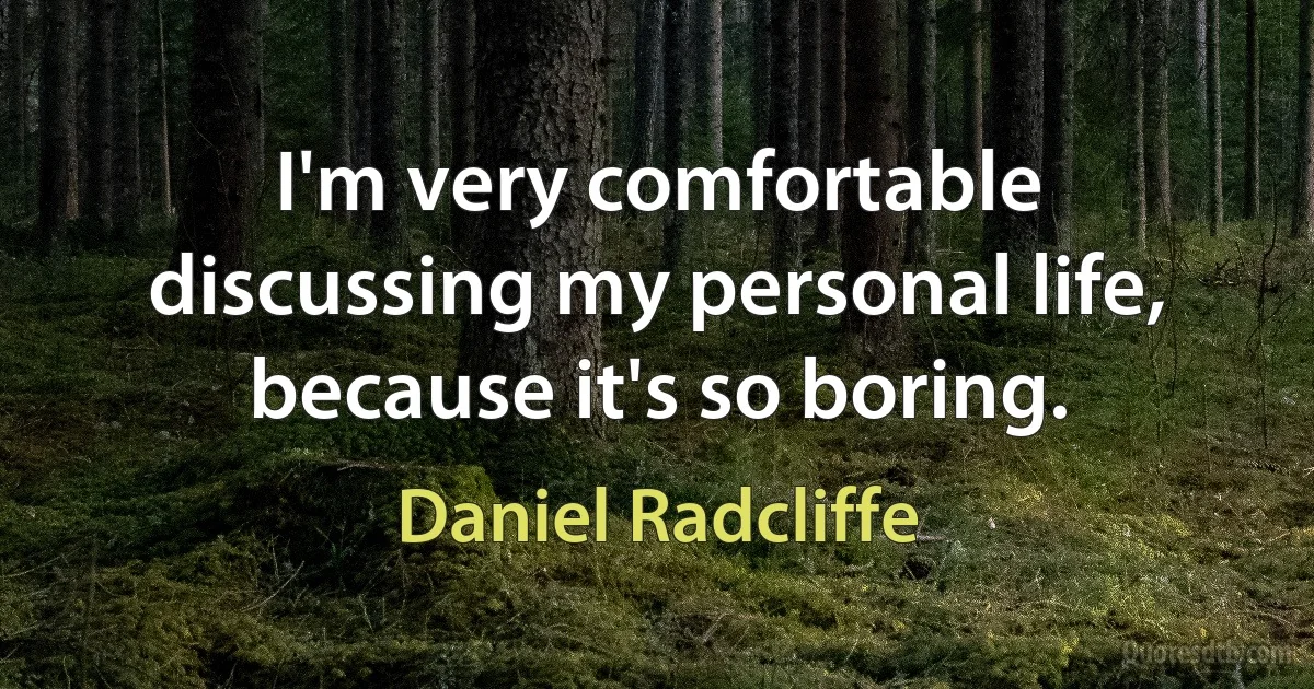 I'm very comfortable discussing my personal life, because it's so boring. (Daniel Radcliffe)