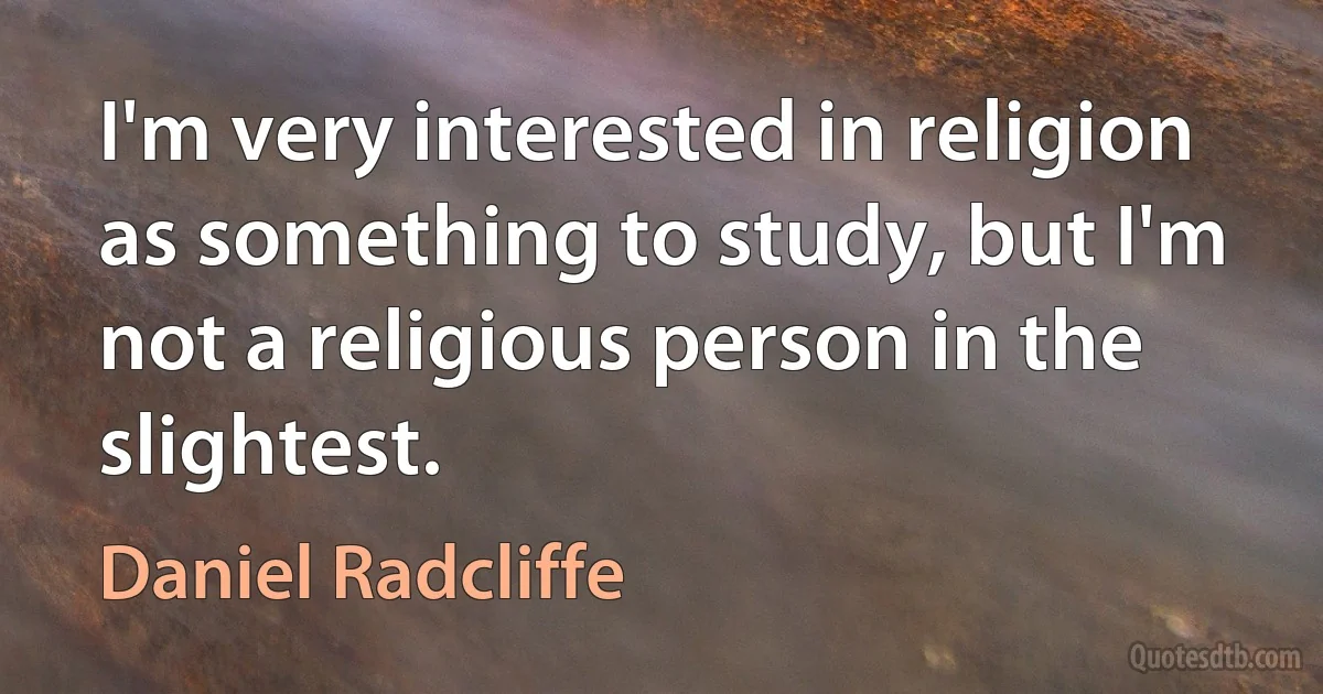 I'm very interested in religion as something to study, but I'm not a religious person in the slightest. (Daniel Radcliffe)