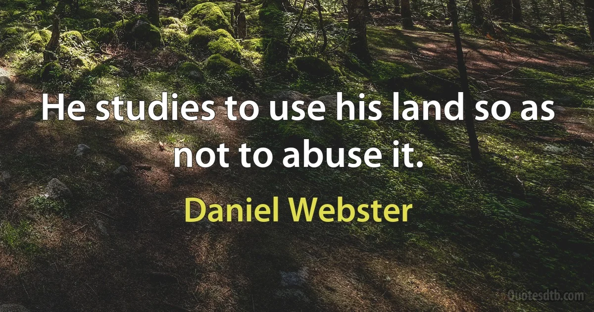 He studies to use his land so as not to abuse it. (Daniel Webster)