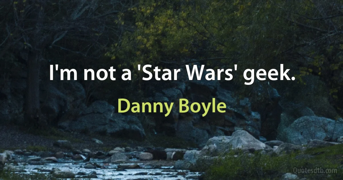 I'm not a 'Star Wars' geek. (Danny Boyle)