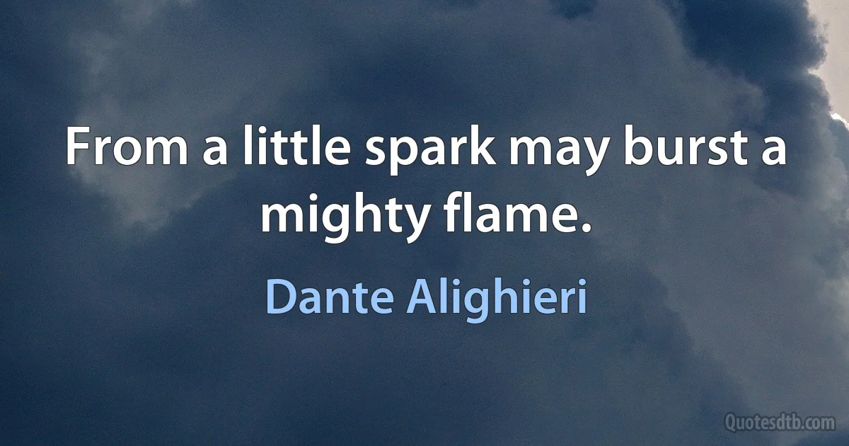 From a little spark may burst a mighty flame. (Dante Alighieri)