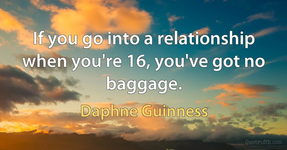 If you go into a relationship when you're 16, you've got no baggage. (Daphne Guinness)