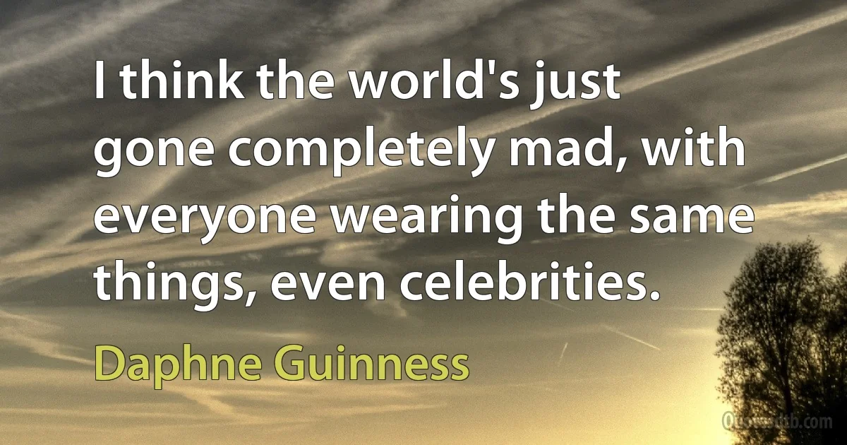 I think the world's just gone completely mad, with everyone wearing the same things, even celebrities. (Daphne Guinness)