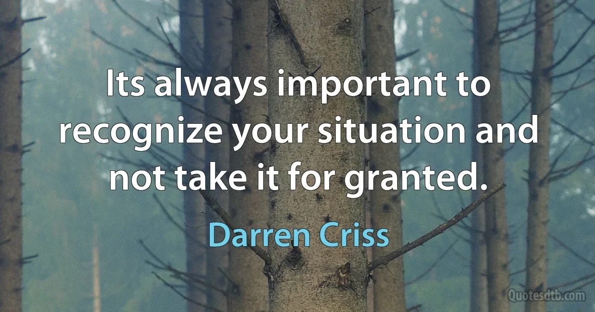 Its always important to recognize your situation and not take it for granted. (Darren Criss)