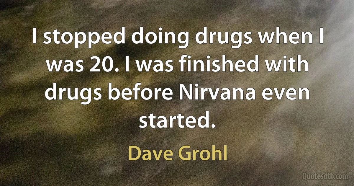 I stopped doing drugs when I was 20. I was finished with drugs before Nirvana even started. (Dave Grohl)