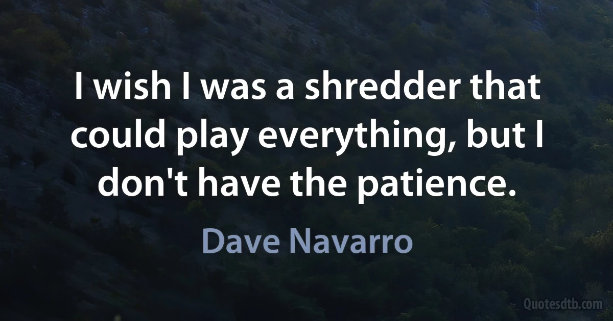 I wish I was a shredder that could play everything, but I don't have the patience. (Dave Navarro)