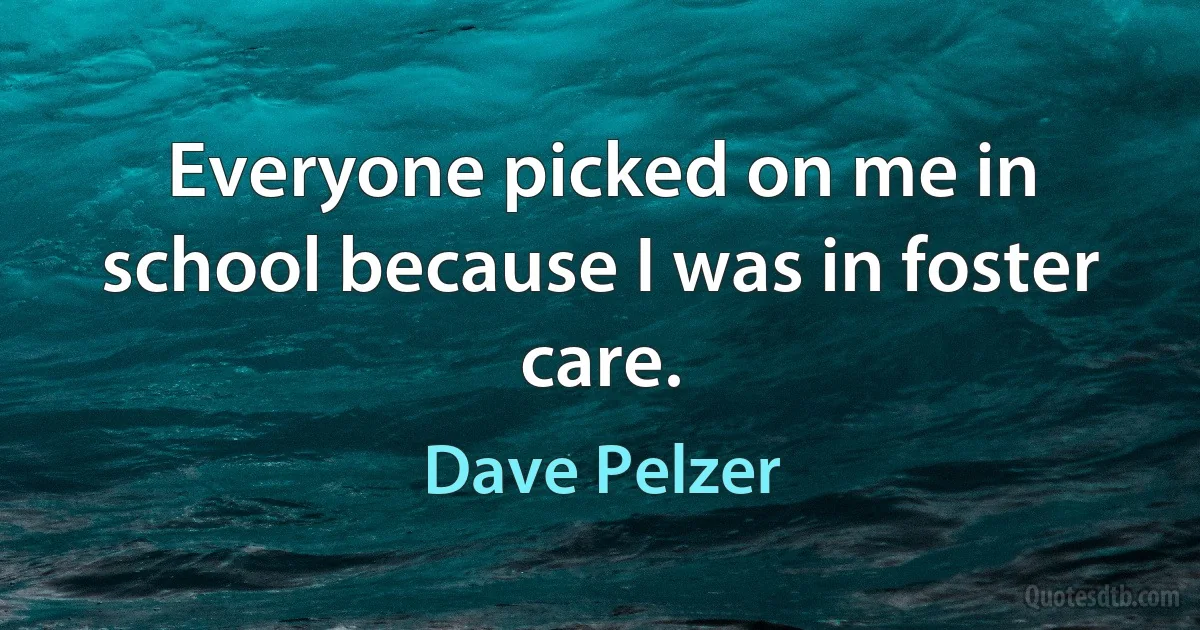 Everyone picked on me in school because I was in foster care. (Dave Pelzer)