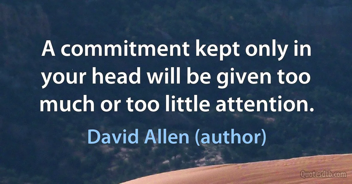 A commitment kept only in your head will be given too much or too little attention. (David Allen (author))